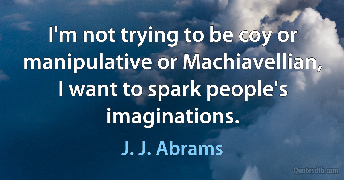 I'm not trying to be coy or manipulative or Machiavellian, I want to spark people's imaginations. (J. J. Abrams)