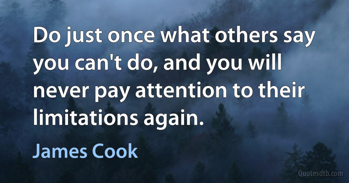 Do just once what others say you can't do, and you will never pay attention to their limitations again. (James Cook)