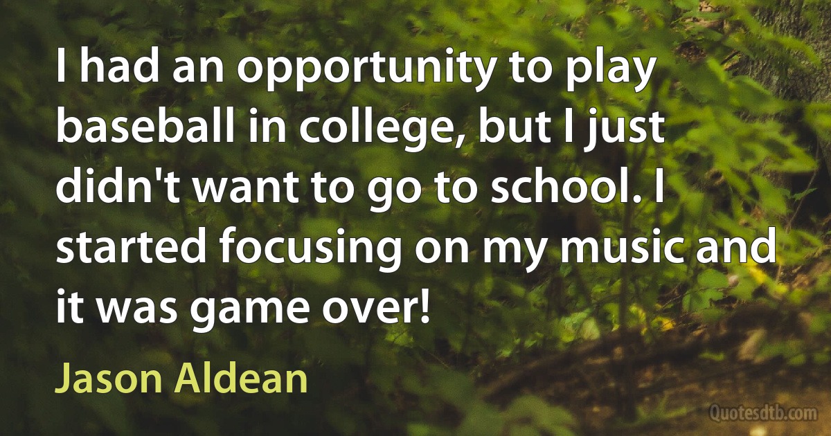 I had an opportunity to play baseball in college, but I just didn't want to go to school. I started focusing on my music and it was game over! (Jason Aldean)