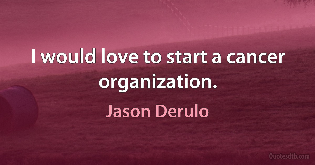 I would love to start a cancer organization. (Jason Derulo)