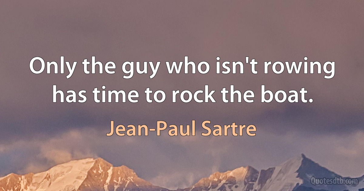 Only the guy who isn't rowing has time to rock the boat. (Jean-Paul Sartre)