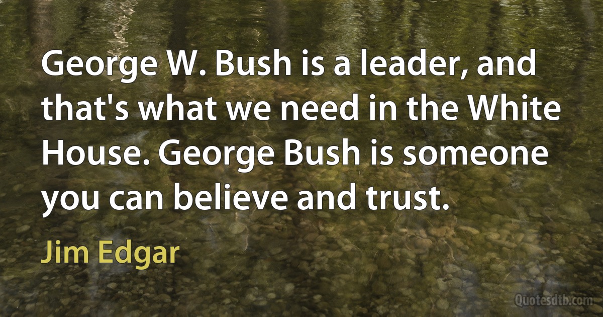 George W. Bush is a leader, and that's what we need in the White House. George Bush is someone you can believe and trust. (Jim Edgar)