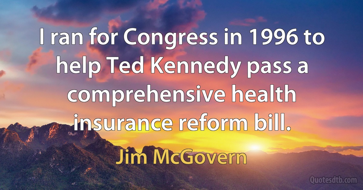 I ran for Congress in 1996 to help Ted Kennedy pass a comprehensive health insurance reform bill. (Jim McGovern)