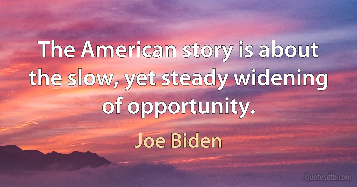 The American story is about the slow, yet steady widening of opportunity. (Joe Biden)