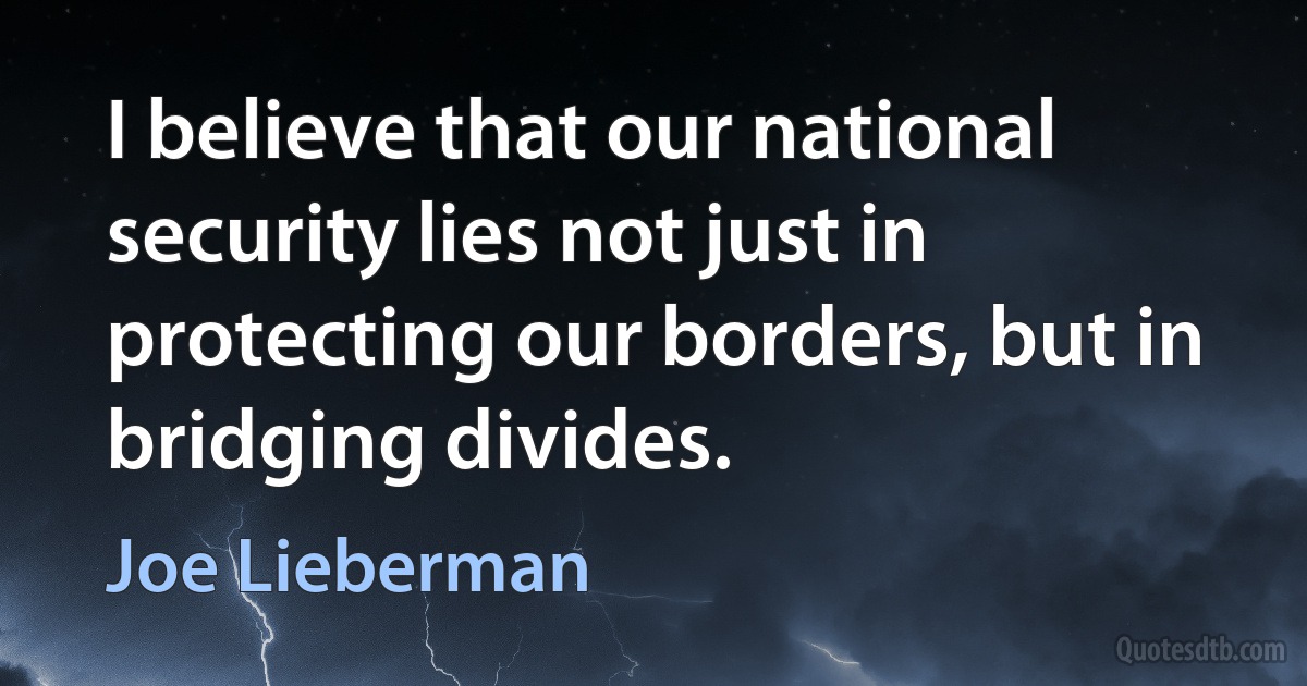 I believe that our national security lies not just in protecting our borders, but in bridging divides. (Joe Lieberman)