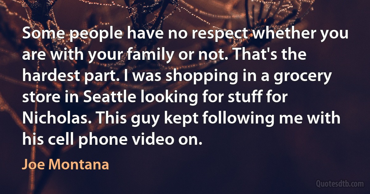 Some people have no respect whether you are with your family or not. That's the hardest part. I was shopping in a grocery store in Seattle looking for stuff for Nicholas. This guy kept following me with his cell phone video on. (Joe Montana)