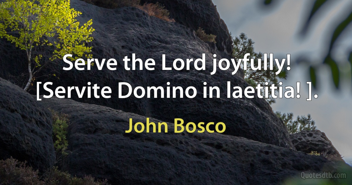 Serve the Lord joyfully! [Servite Domino in laetitia! ]. (John Bosco)