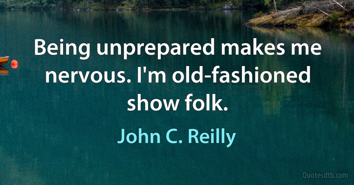 Being unprepared makes me nervous. I'm old-fashioned show folk. (John C. Reilly)