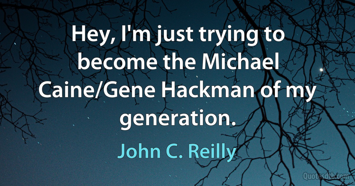 Hey, I'm just trying to become the Michael Caine/Gene Hackman of my generation. (John C. Reilly)