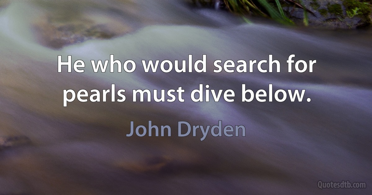 He who would search for pearls must dive below. (John Dryden)