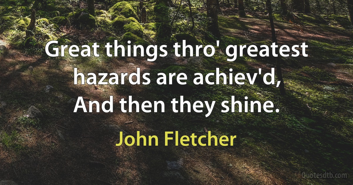 Great things thro' greatest hazards are achiev'd,
And then they shine. (John Fletcher)