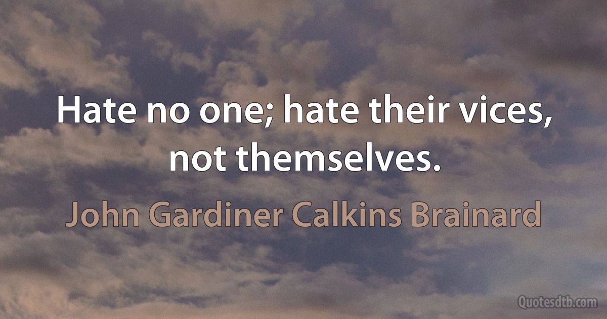 Hate no one; hate their vices, not themselves. (John Gardiner Calkins Brainard)