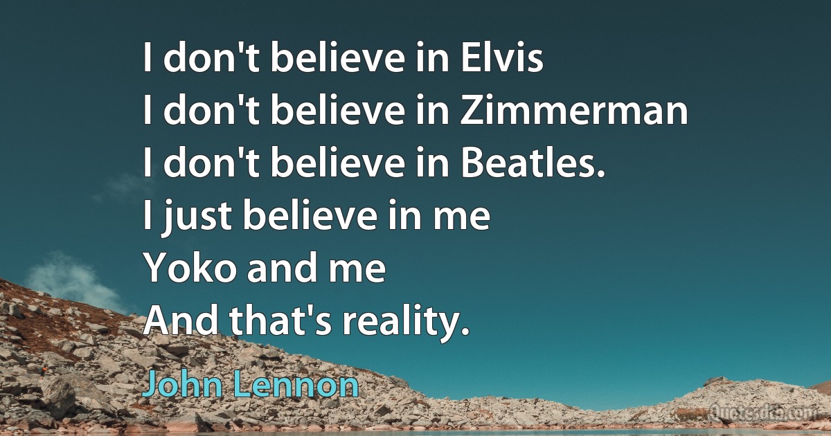 I don't believe in Elvis
I don't believe in Zimmerman
I don't believe in Beatles.
I just believe in me
Yoko and me
And that's reality. (John Lennon)