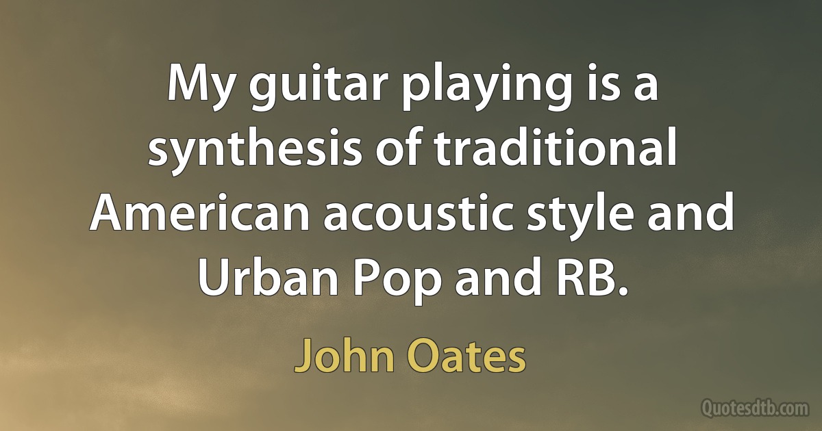 My guitar playing is a synthesis of traditional American acoustic style and Urban Pop and RB. (John Oates)