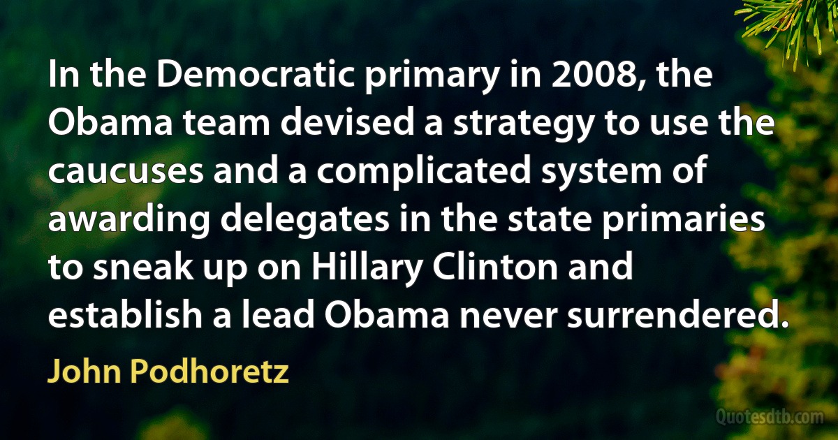 In the Democratic primary in 2008, the Obama team devised a strategy to use the caucuses and a complicated system of awarding delegates in the state primaries to sneak up on Hillary Clinton and establish a lead Obama never surrendered. (John Podhoretz)