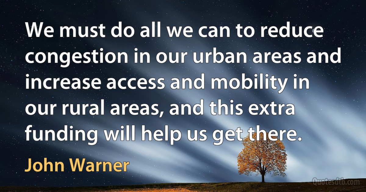 We must do all we can to reduce congestion in our urban areas and increase access and mobility in our rural areas, and this extra funding will help us get there. (John Warner)