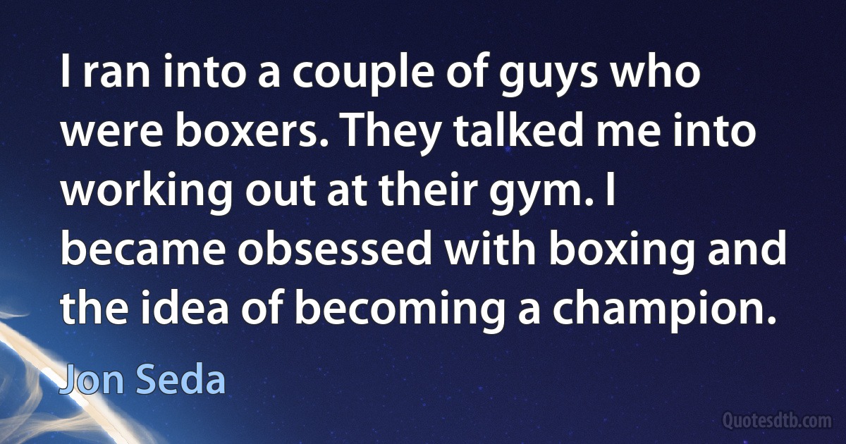 I ran into a couple of guys who were boxers. They talked me into working out at their gym. I became obsessed with boxing and the idea of becoming a champion. (Jon Seda)