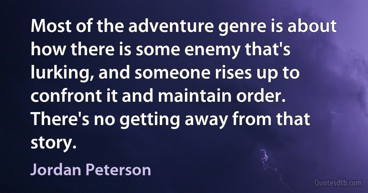 Most of the adventure genre is about how there is some enemy that's lurking, and someone rises up to confront it and maintain order. There's no getting away from that story. (Jordan Peterson)