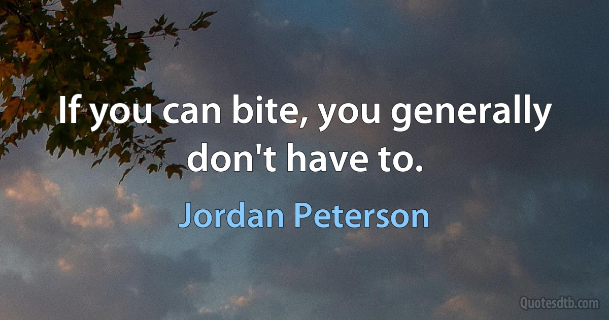 If you can bite, you generally don't have to. (Jordan Peterson)