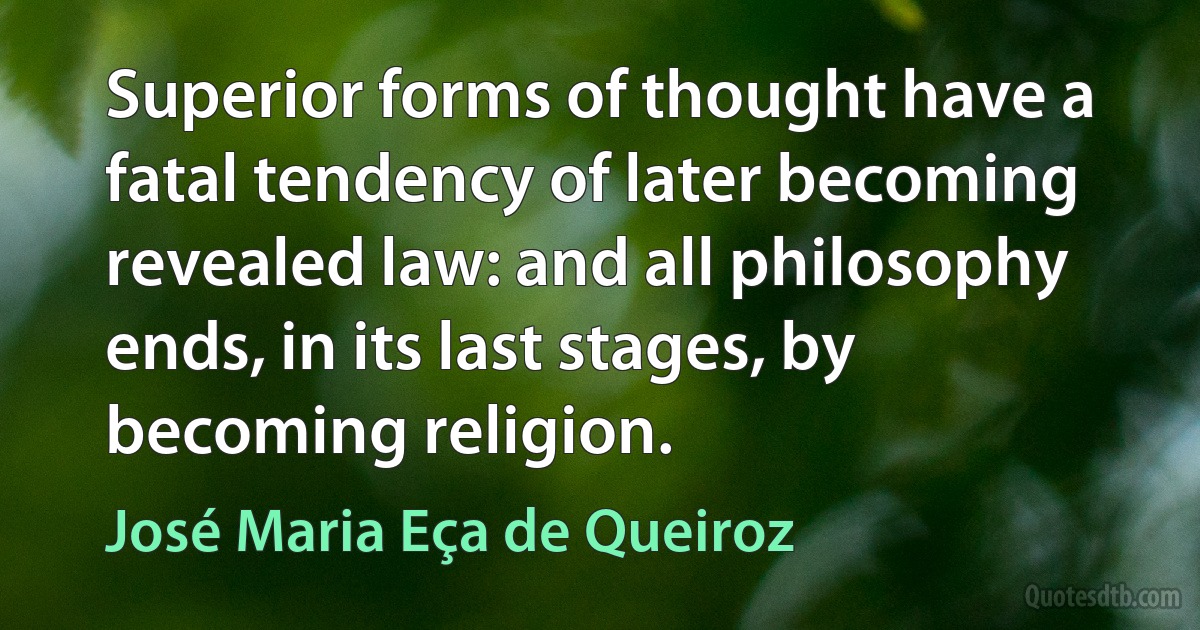 Superior forms of thought have a fatal tendency of later becoming revealed law: and all philosophy ends, in its last stages, by becoming religion. (José Maria Eça de Queiroz)