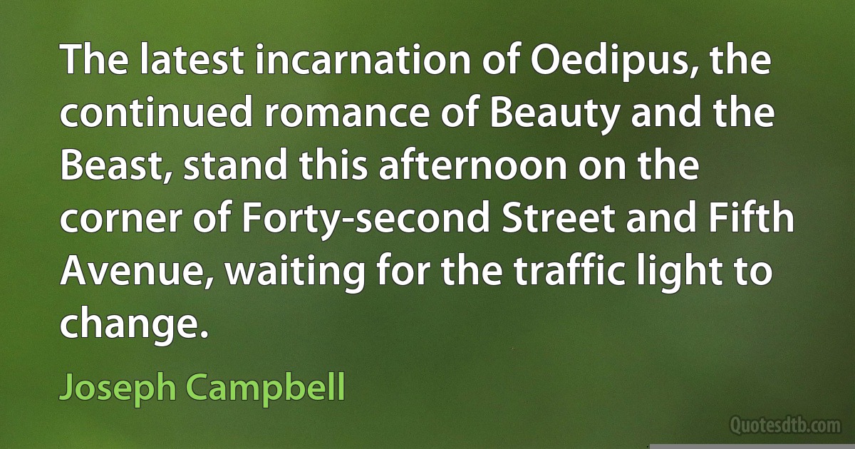 The latest incarnation of Oedipus, the continued romance of Beauty and the Beast, stand this afternoon on the corner of Forty-second Street and Fifth Avenue, waiting for the traffic light to change. (Joseph Campbell)