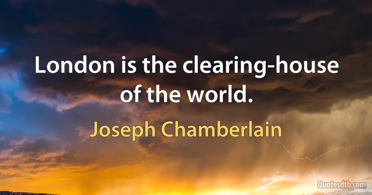 London is the clearing-house of the world. (Joseph Chamberlain)