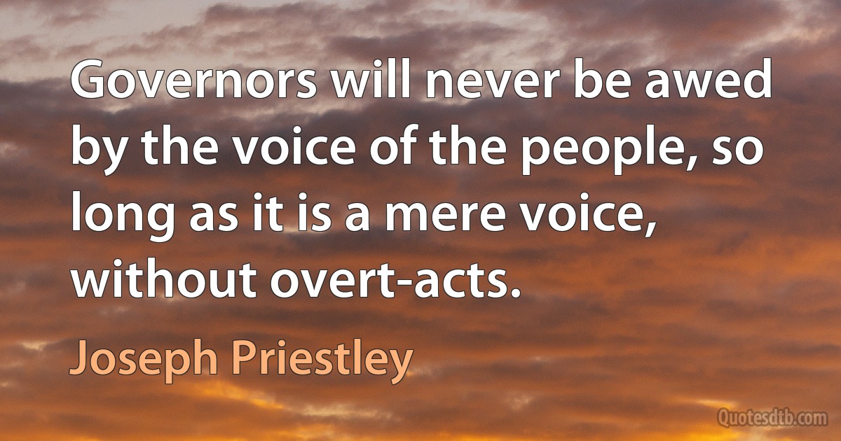 Governors will never be awed by the voice of the people, so long as it is a mere voice, without overt-acts. (Joseph Priestley)