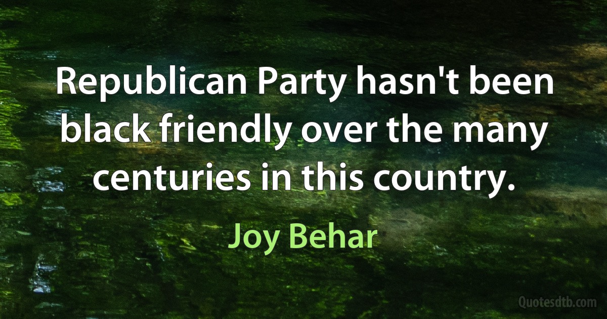 Republican Party hasn't been black friendly over the many centuries in this country. (Joy Behar)