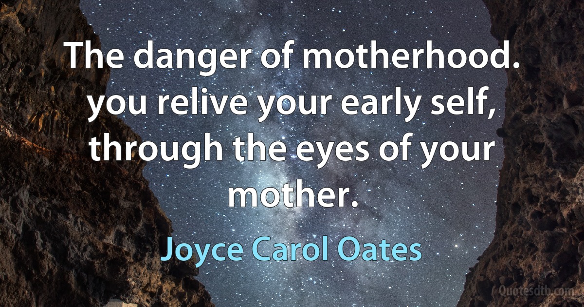 The danger of motherhood. you relive your early self, through the eyes of your mother. (Joyce Carol Oates)