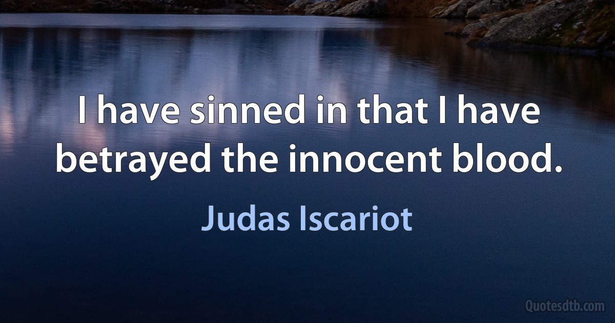 I have sinned in that I have betrayed the innocent blood. (Judas Iscariot)