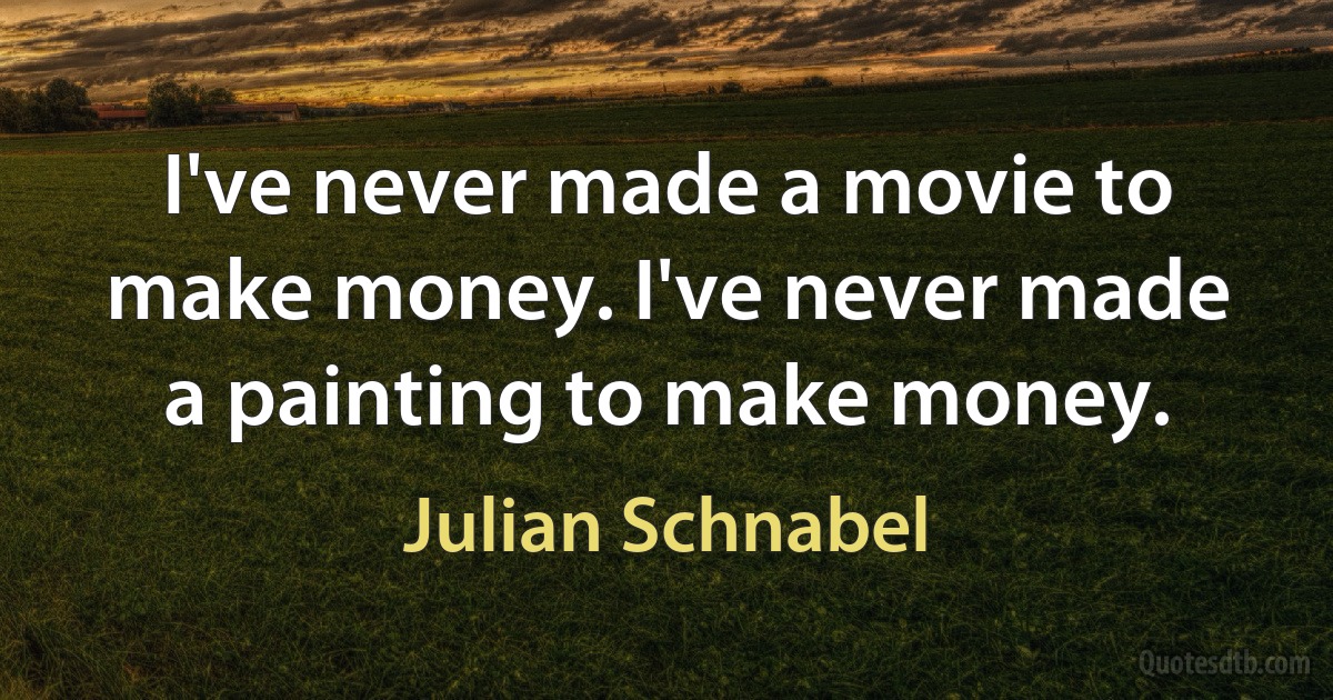 I've never made a movie to make money. I've never made a painting to make money. (Julian Schnabel)