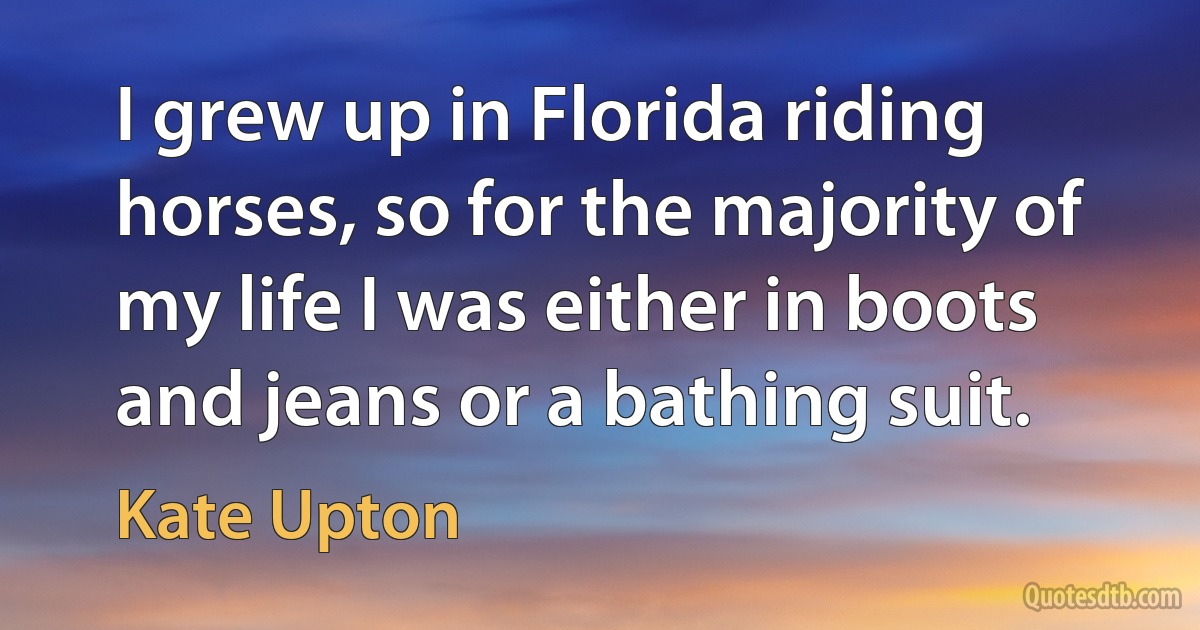 I grew up in Florida riding horses, so for the majority of my life I was either in boots and jeans or a bathing suit. (Kate Upton)