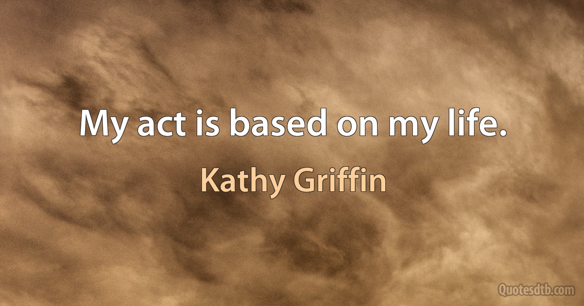 My act is based on my life. (Kathy Griffin)