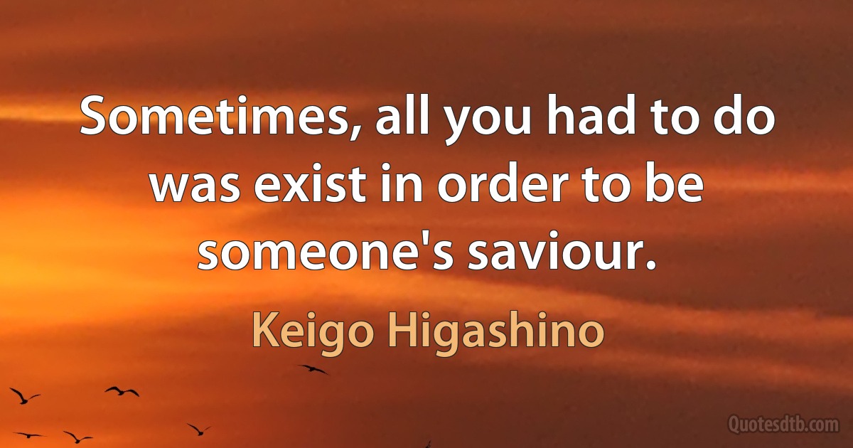 Sometimes, all you had to do was exist in order to be someone's saviour. (Keigo Higashino)