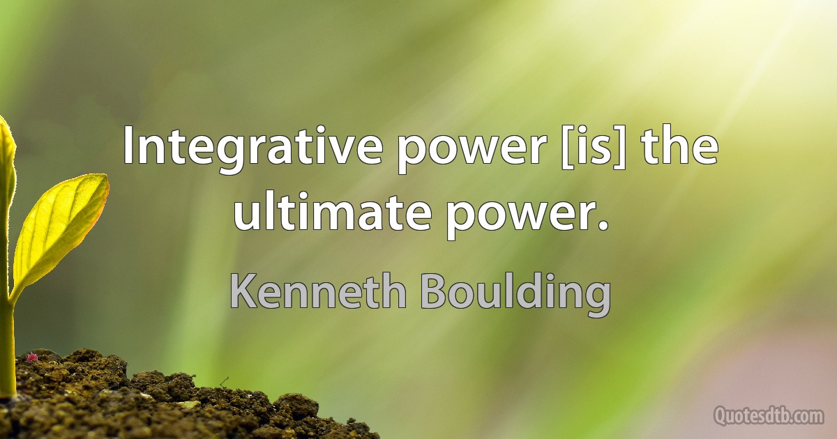 Integrative power [is] the ultimate power. (Kenneth Boulding)