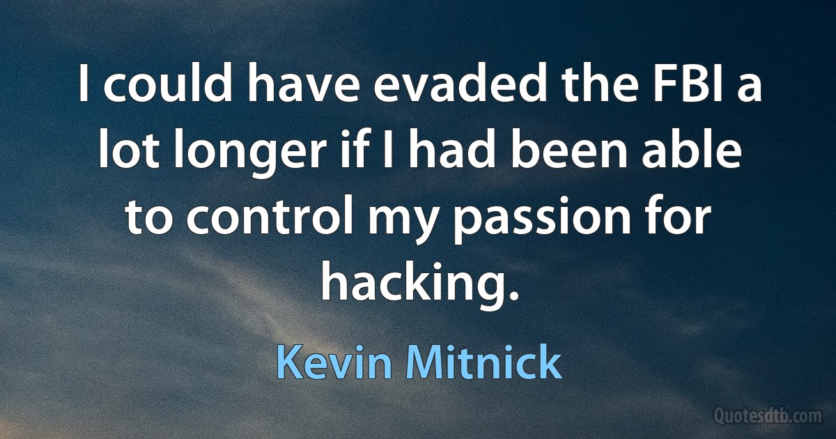 I could have evaded the FBI a lot longer if I had been able to control my passion for hacking. (Kevin Mitnick)