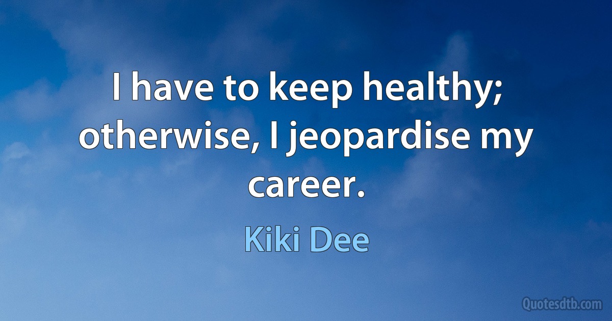 I have to keep healthy; otherwise, I jeopardise my career. (Kiki Dee)