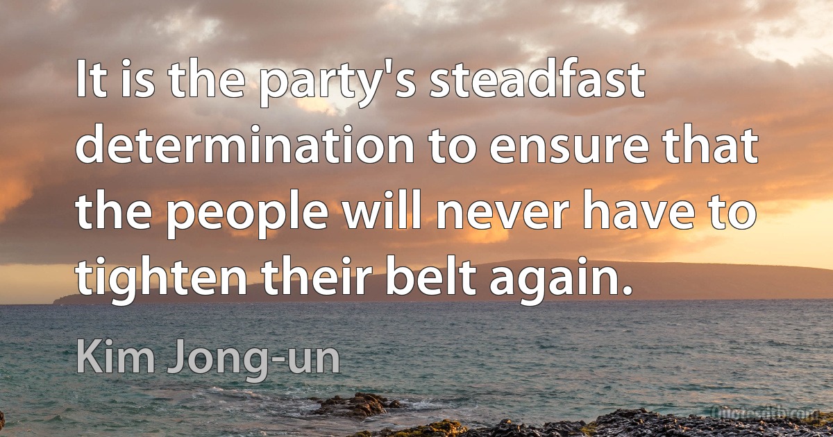 It is the party's steadfast determination to ensure that the people will never have to tighten their belt again. (Kim Jong-un)