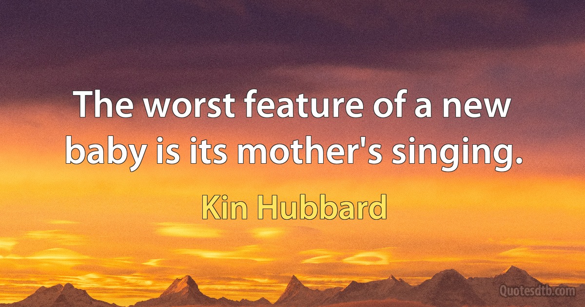 The worst feature of a new baby is its mother's singing. (Kin Hubbard)