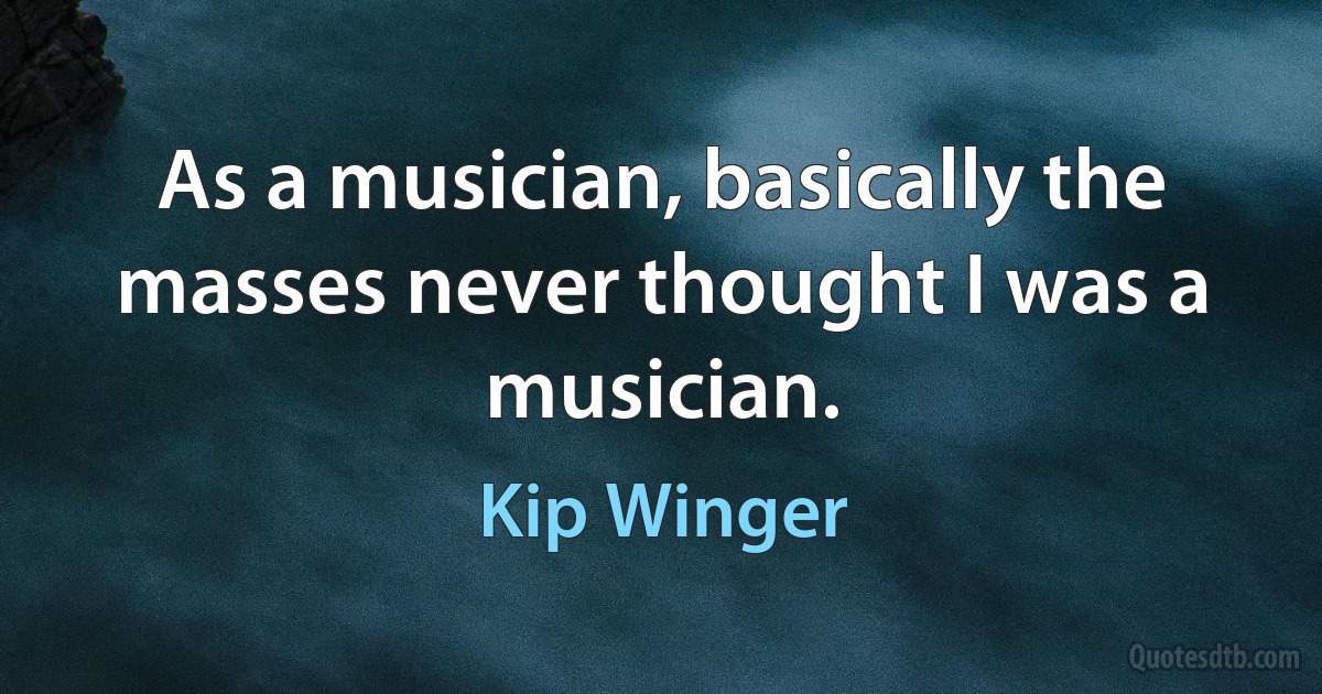 As a musician, basically the masses never thought I was a musician. (Kip Winger)