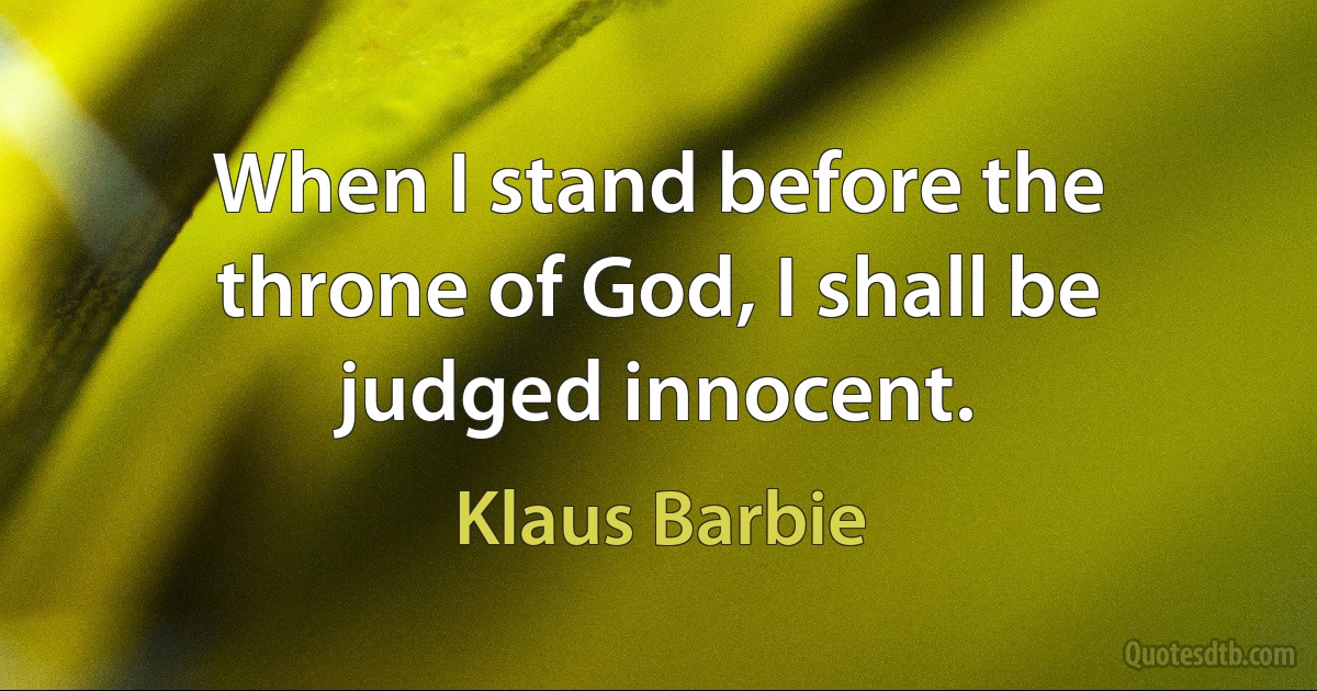 When I stand before the throne of God, I shall be judged innocent. (Klaus Barbie)