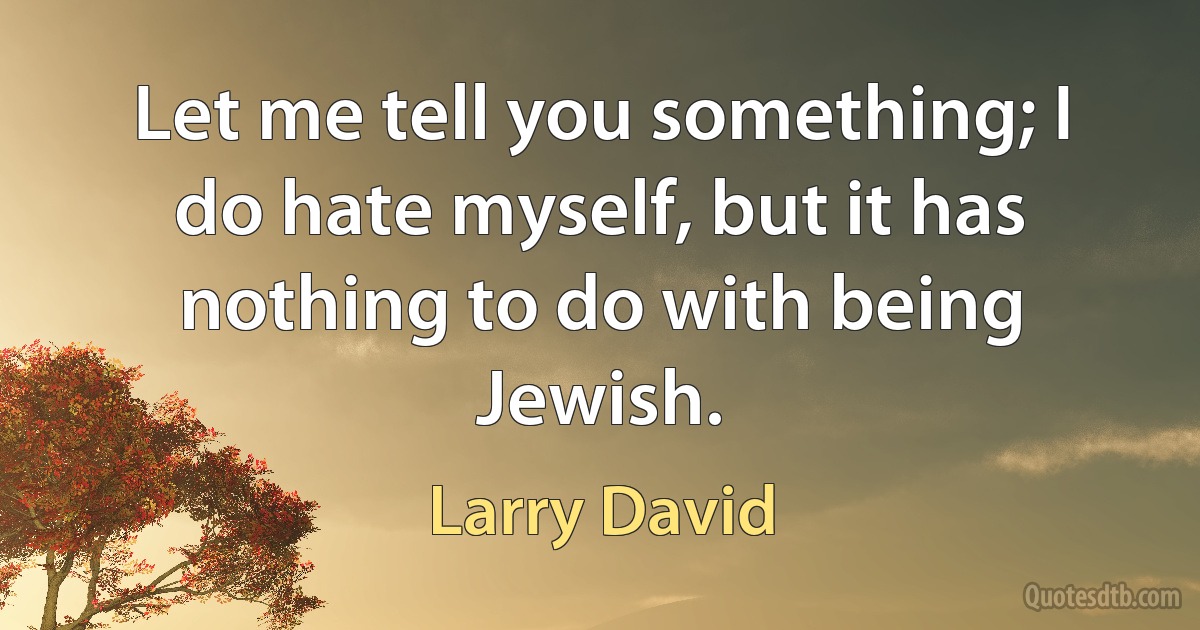 Let me tell you something; I do hate myself, but it has nothing to do with being Jewish. (Larry David)