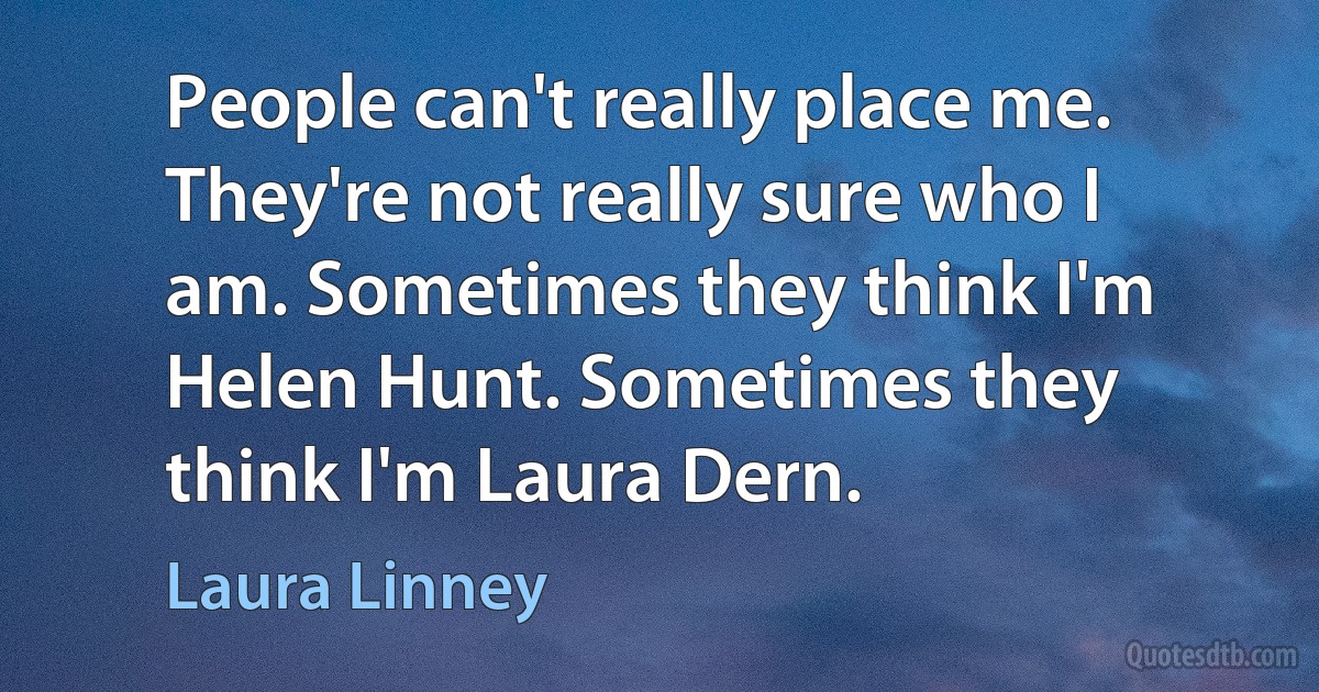 People can't really place me. They're not really sure who I am. Sometimes they think I'm Helen Hunt. Sometimes they think I'm Laura Dern. (Laura Linney)