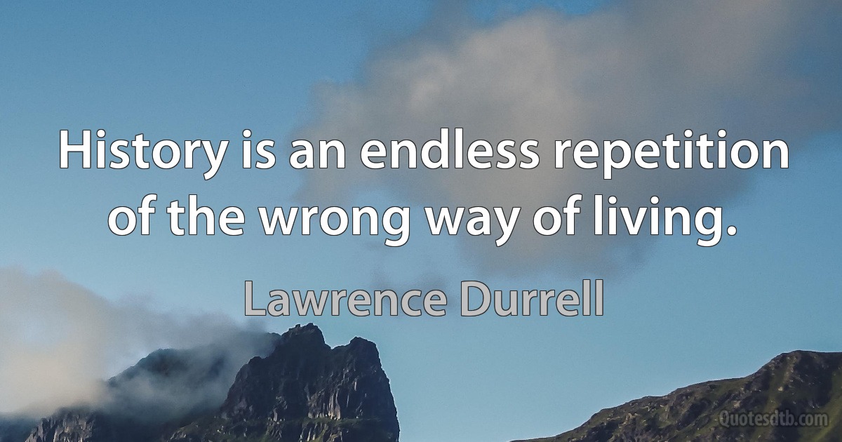 History is an endless repetition of the wrong way of living. (Lawrence Durrell)