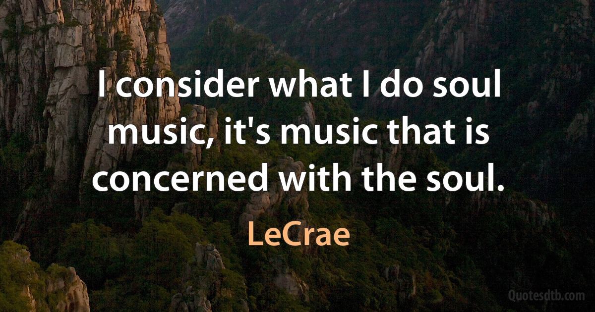 I consider what I do soul music, it's music that is concerned with the soul. (LeCrae)