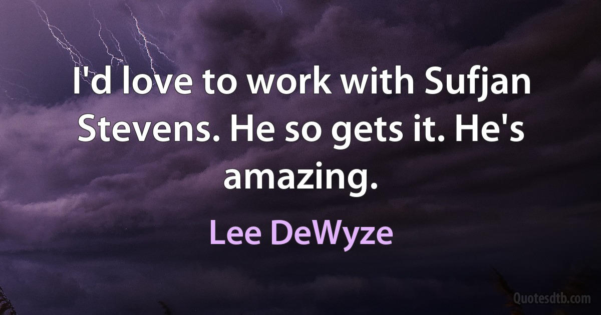 I'd love to work with Sufjan Stevens. He so gets it. He's amazing. (Lee DeWyze)