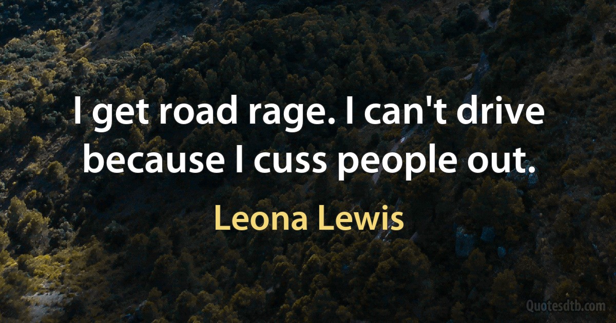 I get road rage. I can't drive because I cuss people out. (Leona Lewis)