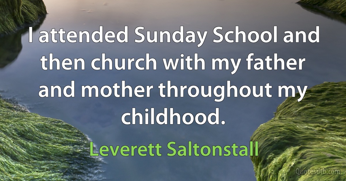 I attended Sunday School and then church with my father and mother throughout my childhood. (Leverett Saltonstall)