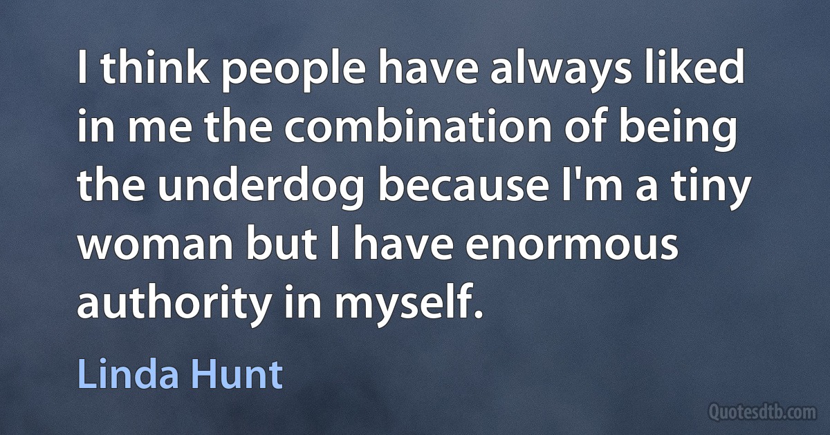 I think people have always liked in me the combination of being the underdog because I'm a tiny woman but I have enormous authority in myself. (Linda Hunt)