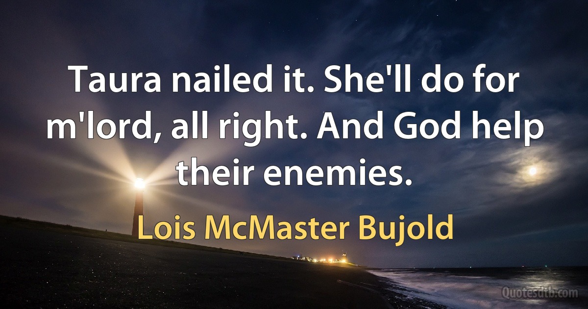 Taura nailed it. She'll do for m'lord, all right. And God help their enemies. (Lois McMaster Bujold)